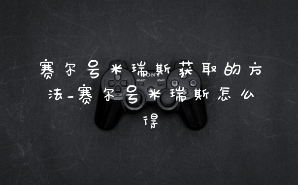 赛尔号米瑞斯获取的方法_赛尔号米瑞斯怎么得