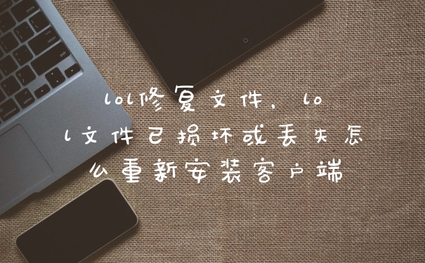 lol修复文件，lol文件已损坏或丢失怎么重新安装客户端