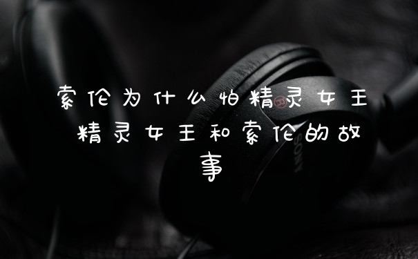 索伦为什么怕精灵女王 精灵女王和索伦的故事
