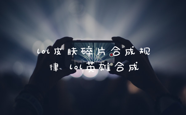 lol皮肤碎片合成规律 lol英雄合成
