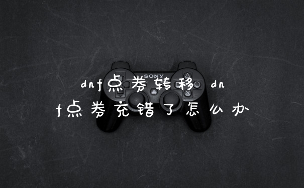 dnf点券转移 dnf点券充错了怎么办