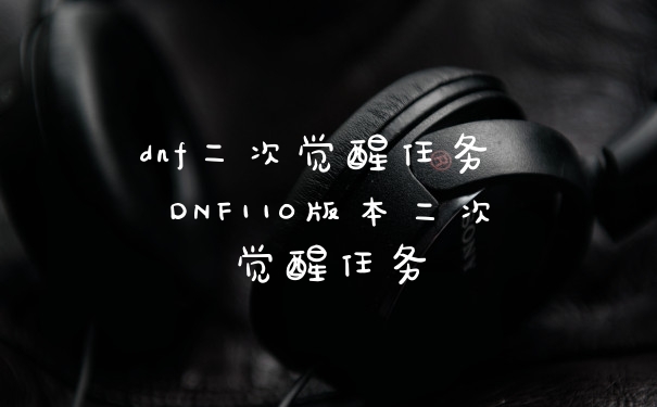 dnf二次觉醒任务 DNF110版本二次觉醒任务