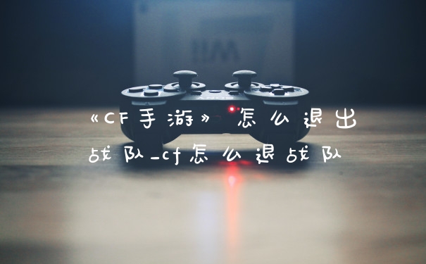 《CF手游》怎么退出战队_cf怎么退战队
