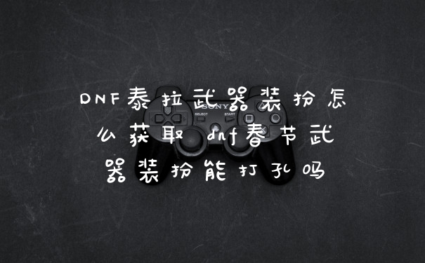 DNF泰拉武器装扮怎么获取 dnf春节武器装扮能打孔吗