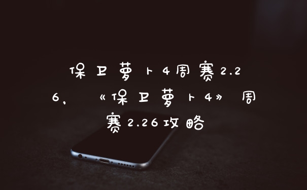 保卫萝卜4周赛2.26，《保卫萝卜4》周赛2.26攻略