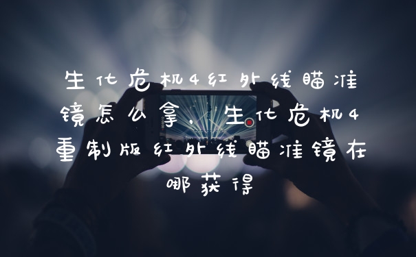 生化危机4红外线瞄准镜怎么拿，生化危机4重制版红外线瞄准镜在哪获得