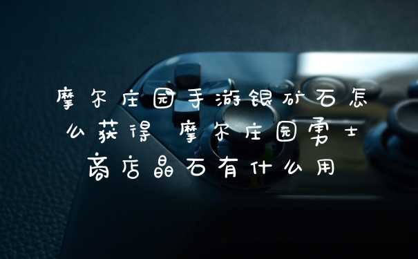 摩尔庄园手游银矿石怎么获得 摩尔庄园勇士商店晶石有什么用