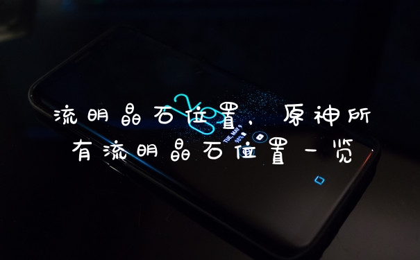 流明晶石位置，原神所有流明晶石位置一览