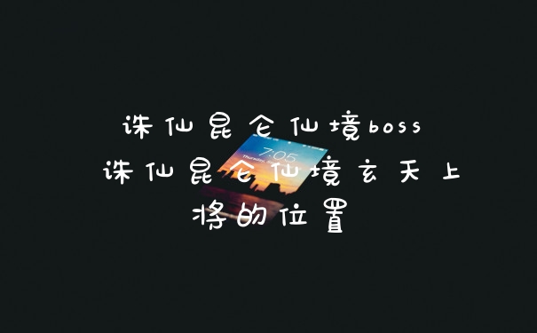 诛仙昆仑仙境boss 诛仙昆仑仙境玄天上将的位置