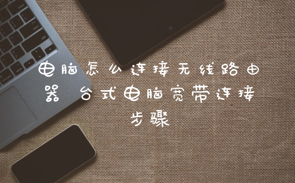 电脑怎么连接无线路由器 台式电脑宽带连接步骤
