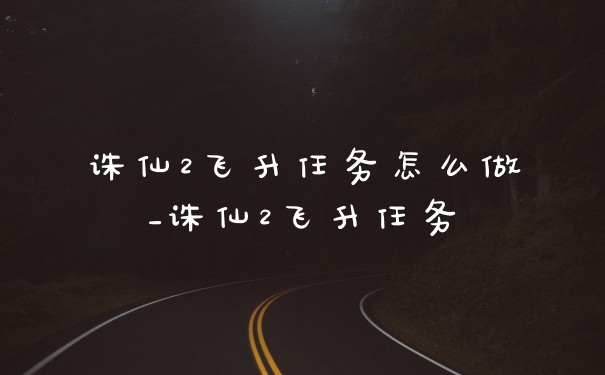 诛仙2飞升任务怎么做_诛仙2飞升任务