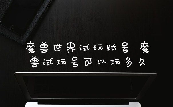 魔兽世界试玩账号 魔兽试玩号可以玩多久