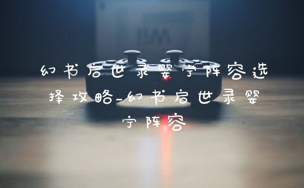 幻书启世录婴宁阵容选择攻略_幻书启世录婴宁阵容