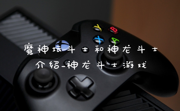 魔神坛斗士和神龙斗士介绍_神龙斗士游戏