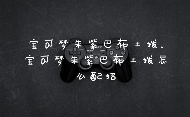 宝可梦朱紫巴布土拨，宝可梦朱紫巴布土拨怎么配招