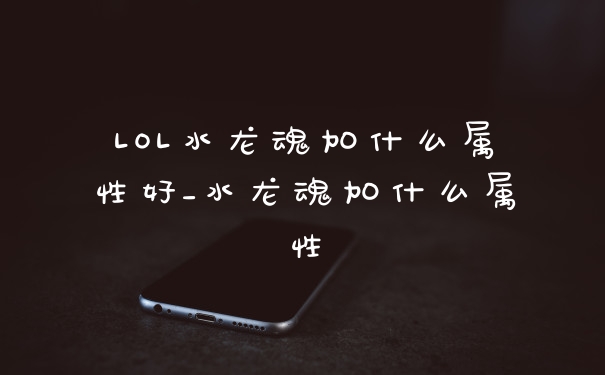 LOL水龙魂加什么属性好_水龙魂加什么属性