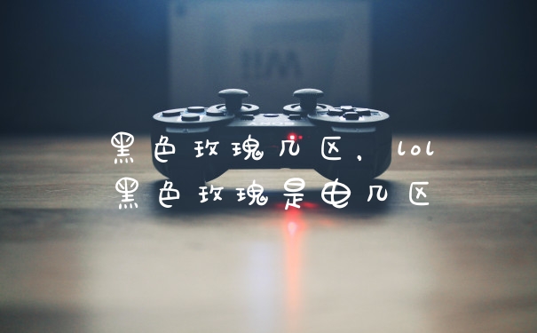 黑色玫瑰几区，lol黑色玫瑰是电几区