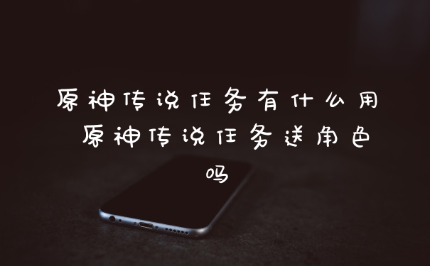 原神传说任务有什么用 原神传说任务送角色吗