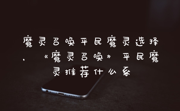 魔灵召唤平民魔灵选择，《魔灵召唤》平民魔灵推荐什么系