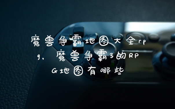 魔兽争霸地图大全rpg，魔兽争霸3的RPG地图有哪些