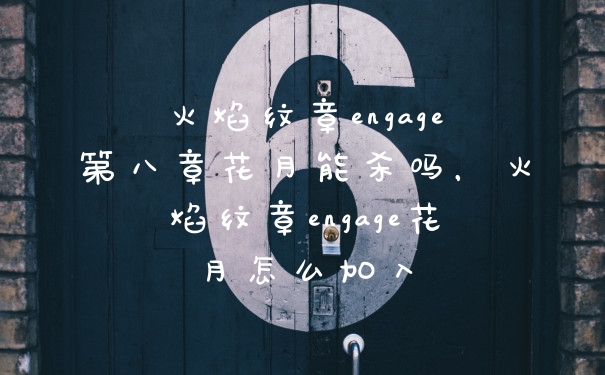 火焰纹章engage第八章花月能杀吗，火焰纹章engage花月怎么加入