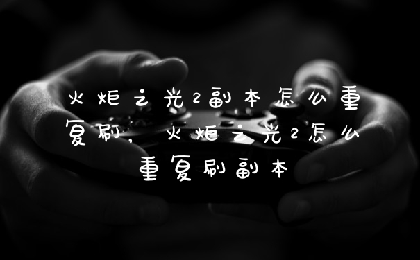 火炬之光2副本怎么重复刷,火炬之光2怎么重复刷副本