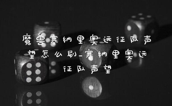 魔兽塞纳里奥远征队声望怎么刷_塞纳里奥远征队声望