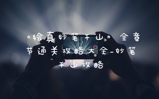 《绘真妙笔千山》全章节通关攻略大全_妙笔千山攻略