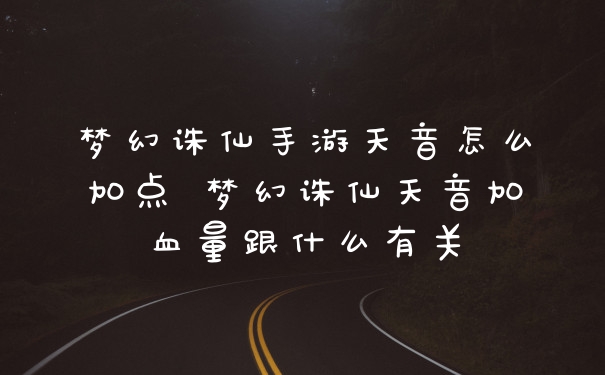 梦幻诛仙手游天音怎么加点 梦幻诛仙天音加血量跟什么有关