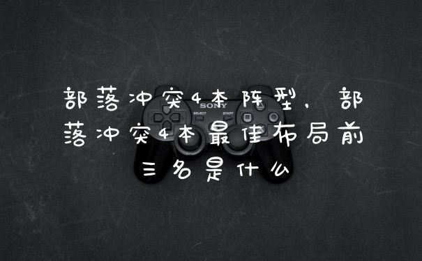 部落冲突4本阵型，部落冲突4本最佳布局前三名是什么