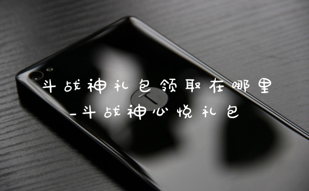 斗战神礼包领取在哪里_斗战神心悦礼包