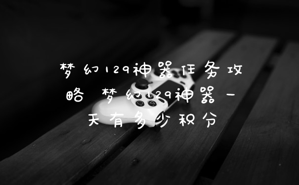 梦幻129神器任务攻略 梦幻129神器一天有多少积分
