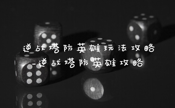 逆战塔防英雄玩法攻略_逆战塔防英雄攻略