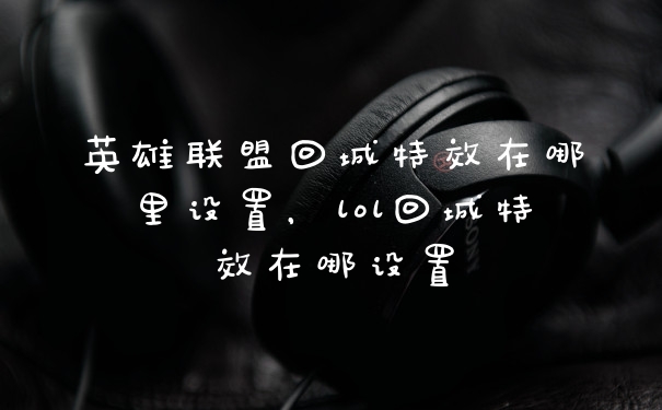 英雄联盟回城特效在哪里设置，lol回城特效在哪设置
