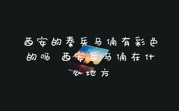 西安的秦兵马俑有彩色的吗 西安兵马俑在什么地方