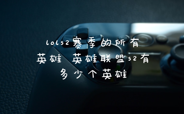 lols2赛季的所有英雄 英雄联盟s2有多少个英雄