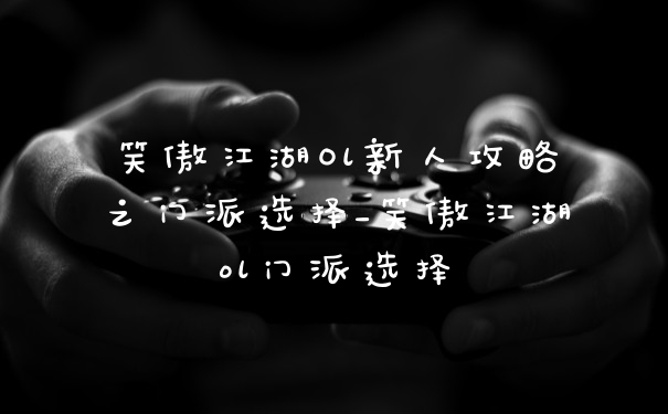 笑傲江湖Ol新人攻略之门派选择_笑傲江湖ol门派选择