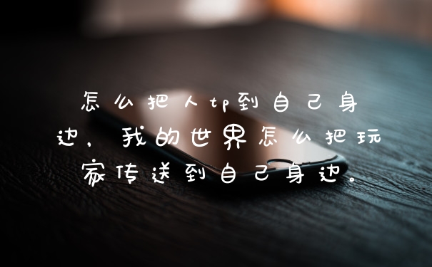 怎么把人tp到自己身边，我的世界怎么把玩家传送到自己身边。