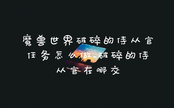 魔兽世界破碎的侍从官任务怎么做_破碎的侍从官在哪交
