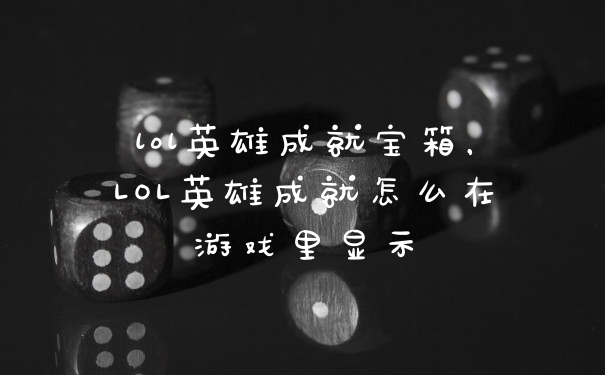 lol英雄成就宝箱，LOL英雄成就怎么在游戏里显示