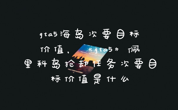 gta5海岛次要目标价值，《gta5》佩里科岛抢劫任务次要目标价值是什么