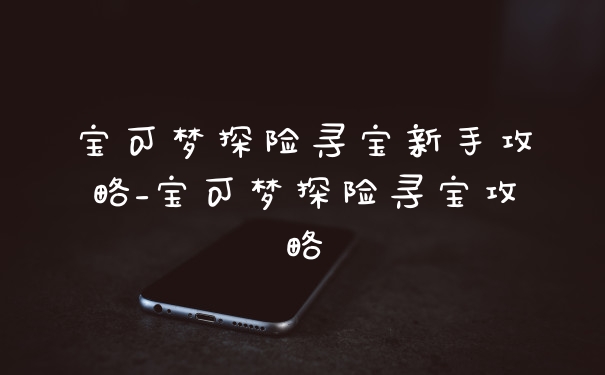 宝可梦探险寻宝新手攻略_宝可梦探险寻宝攻略