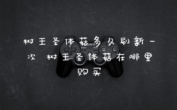 树王圣体菇多久刷新一次 树王圣体菇在哪里购买