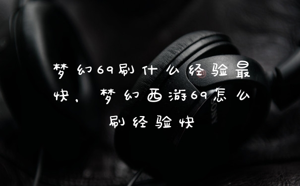 梦幻69刷什么经验最快，梦幻西游69怎么刷经验快
