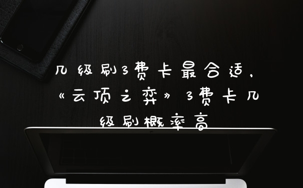 几级刷3费卡最合适，《云顶之弈》3费卡几级刷概率高
