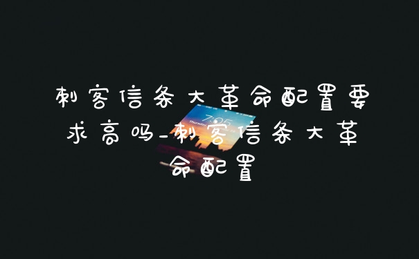 刺客信条大革命配置要求高吗_刺客信条大革命配置