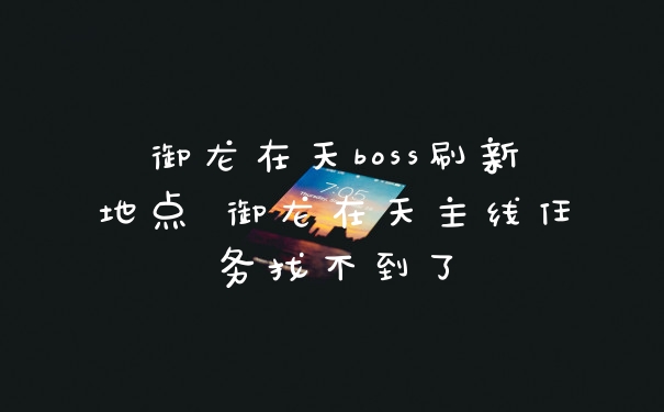 御龙在天boss刷新地点 御龙在天主线任务找不到了