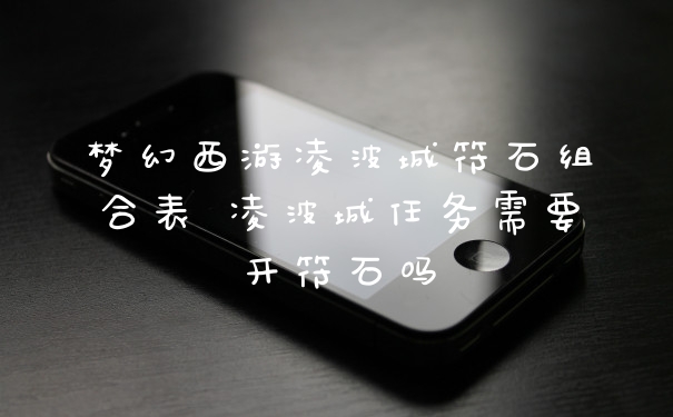 梦幻西游凌波城符石组合表 凌波城任务需要开符石吗