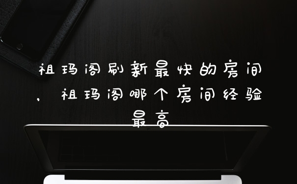 祖玛阁刷新最快的房间，祖玛阁哪个房间经验最高