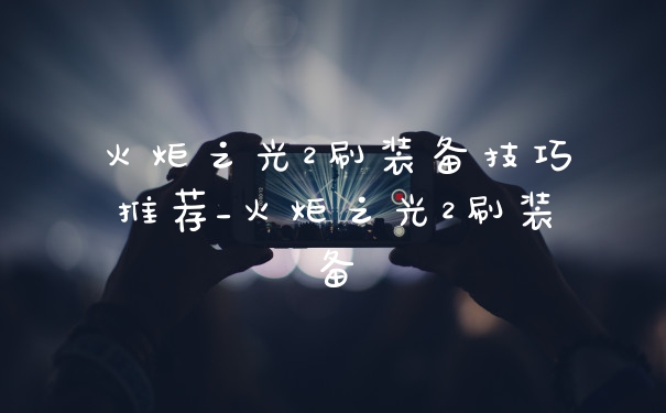 火炬之光2刷装备技巧推荐_火炬之光2刷装备